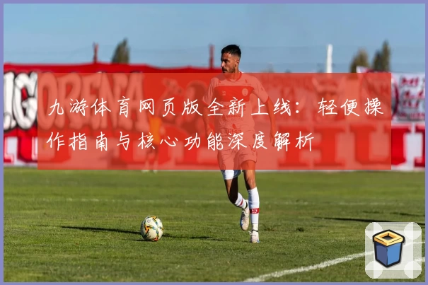 九游体育网页版全新上线：轻便操作指南与核心功能深度解析