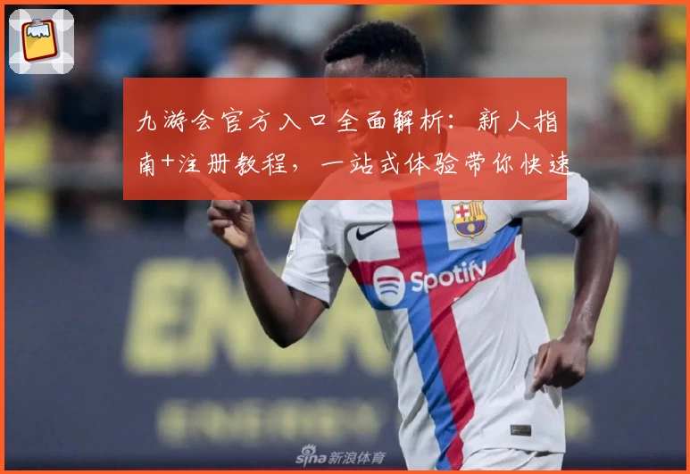 九游会官方入口全面解析：新人指南+注册教程，一站式体验带你快速上手
