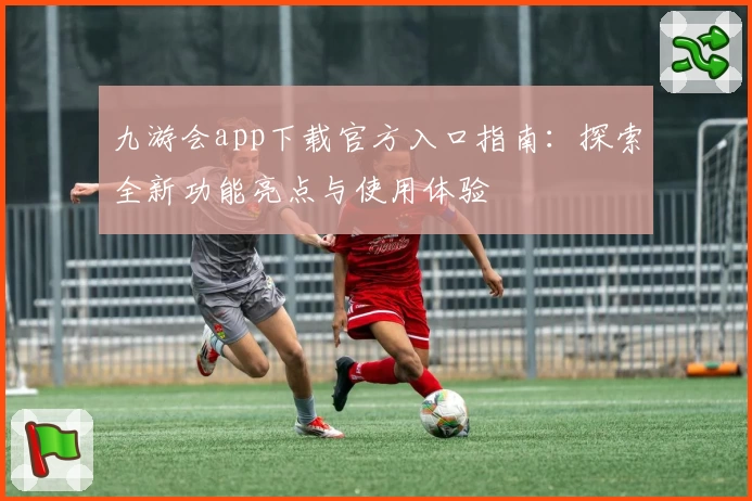 九游会app下载官方入口指南：探索全新功能亮点与使用体验