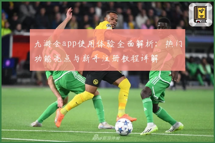 九游会app使用体验全面解析：热门功能亮点与新手注册教程详解