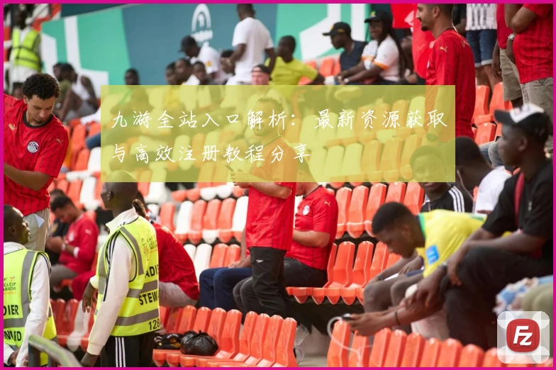 九游全站入口解析：最新资源获取与高效注册教程分享