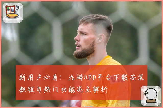 新用户必看:九游app平台下载安装教程与热门功能亮点解析