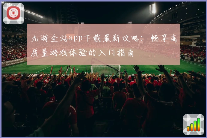 九游全站app下载最新攻略：畅享高质量游戏体验的入门指南