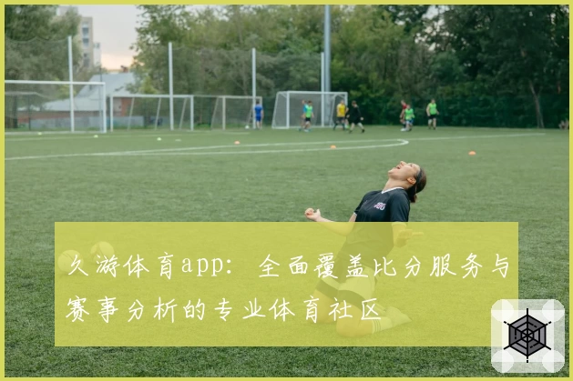 久游体育app：全面覆盖比分服务与赛事分析的专业体育社区