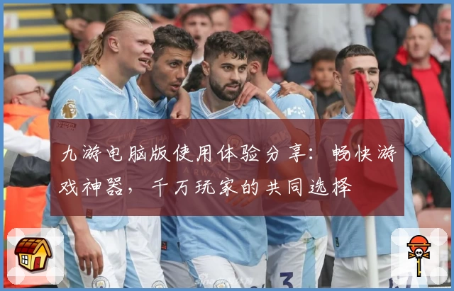 九游电脑版使用体验分享：畅快游戏神器，千万玩家的共同选择