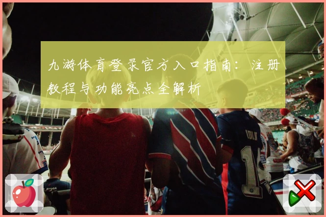 九游体育登录官方入口指南：注册教程与功能亮点全解析