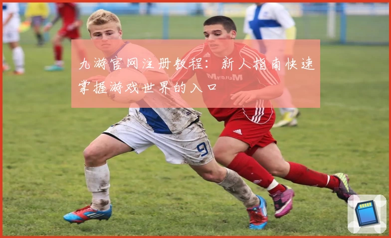 九游官网注册教程：新人指南快速掌握游戏世界的入口