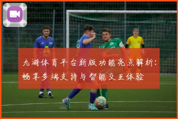 九游体育平台新版功能亮点解析：畅享多端支持与智能交互体验