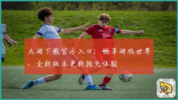 九游下载官方入口：畅享游戏世界，全新版本更新抢先体验