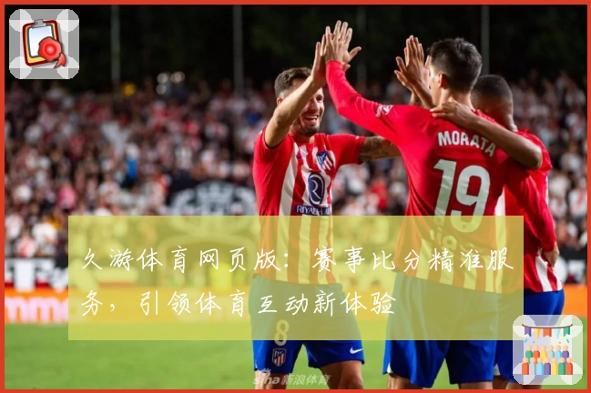 久游体育网页版:赛事比分精准服务,引领体育互动新体验