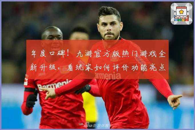 年度口碑！九游官方版热门游戏全新升级，看玩家如何评价功能亮点