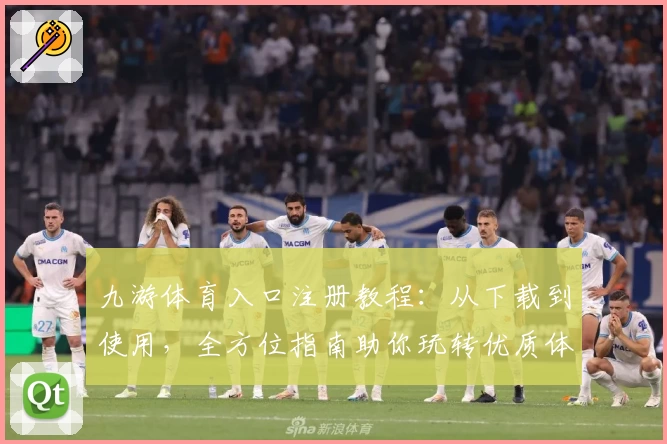 九游体育入口注册教程：从下载到使用，全方位指南助你玩转优质体验