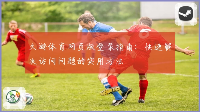 久游体育网页版登录指南:快速解决访问问题的实用方法