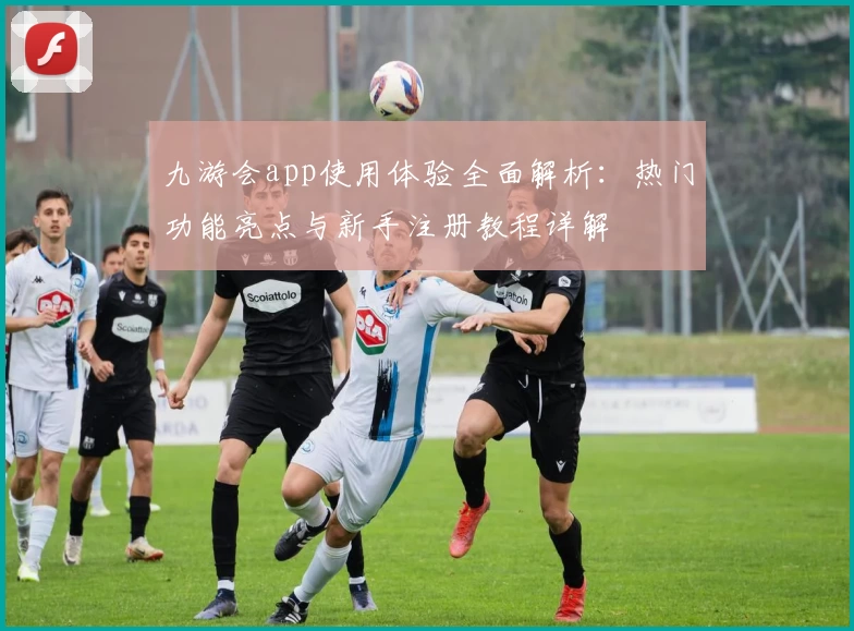 九游会app使用体验全面解析：热门功能亮点与新手注册教程详解