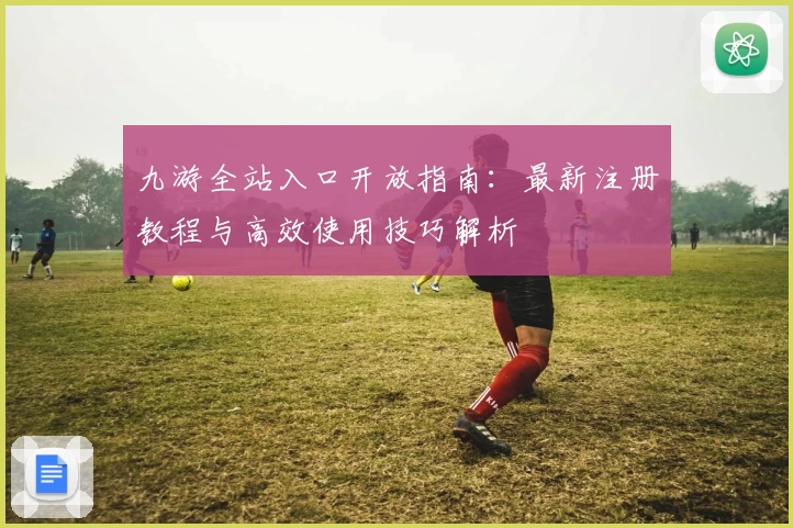 九游全站入口开放指南：最新注册教程与高效使用技巧解析