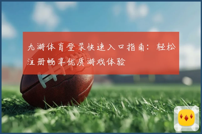 九游体育登录快速入口指南:轻松注册畅享优质游戏体验