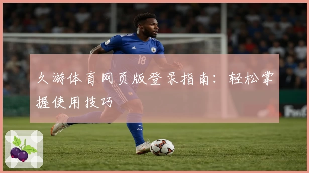 久游体育网页版登录指南：轻松掌握使用技巧