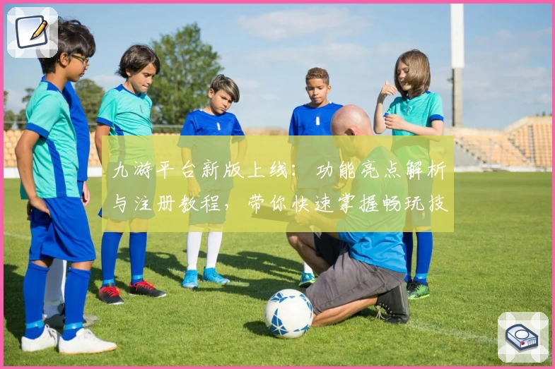九游平台新版上线：功能亮点解析与注册教程，带你快速掌握畅玩技巧