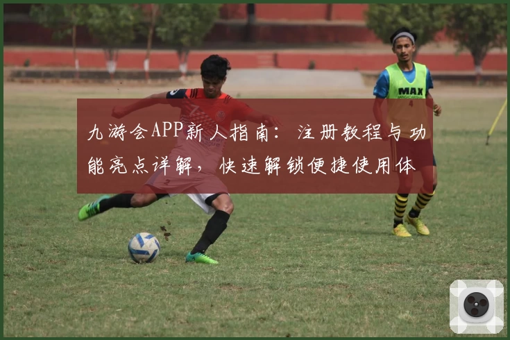九游会APP新人指南：注册教程与功能亮点详解，快速解锁便捷使用体验
