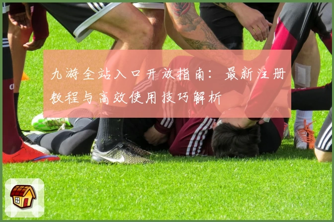 九游全站入口开放指南：最新注册教程与高效使用技巧解析