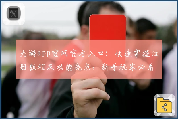 九游app官网官方入口：快速掌握注册教程及功能亮点，新手玩家必看