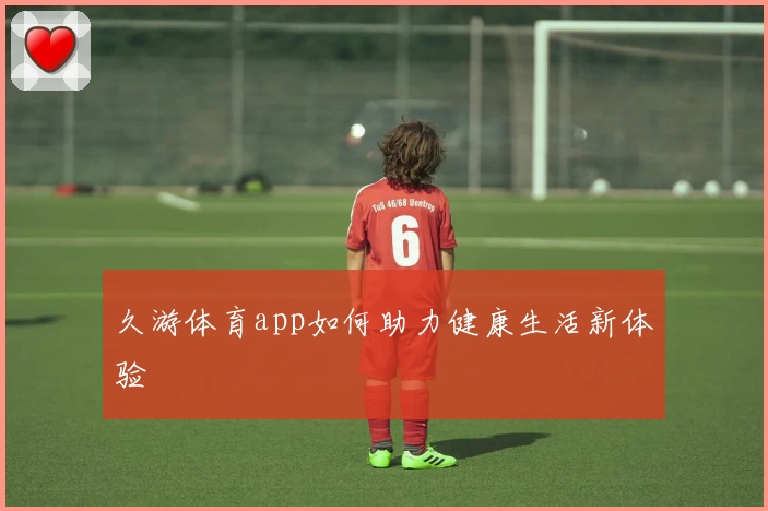 久游体育app如何助力健康生活新体验