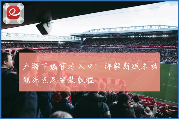 九游下载官方入口：详解新版本功能亮点及安装教程