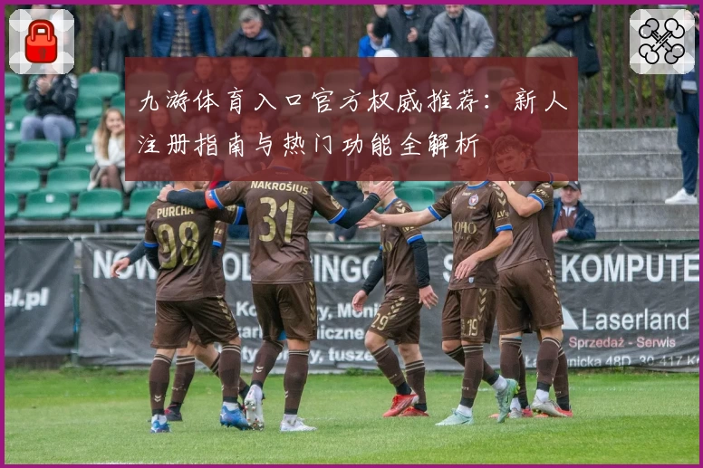 九游体育入口官方权威推荐：新人注册指南与热门功能全解析