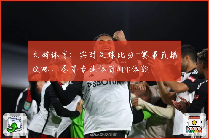 久游体育:实时足球比分+赛事直播攻略,尽享专业体育App体验