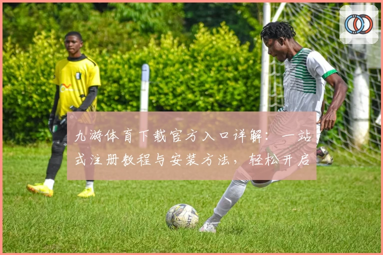 九游体育下载官方入口详解：一站式注册教程与安装方法，轻松开启运动乐趣