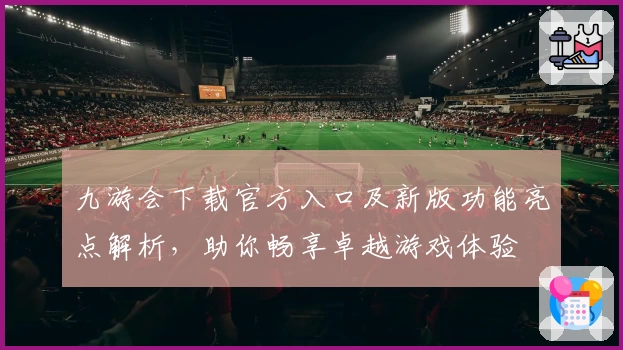 九游会下载官方入口及新版功能亮点解析，助你畅享卓越游戏体验