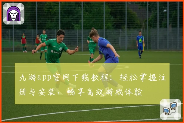 九游app官网下载教程:轻松掌握注册与安装,畅享高效游戏体验