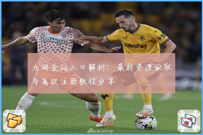 九游全站入口解析：最新资源获取与高效注册教程分享