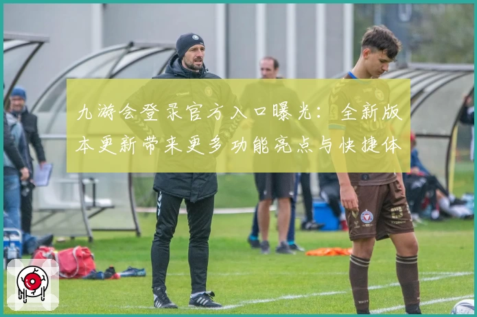 九游会登录官方入口曝光：全新版本更新带来更多功能亮点与快捷体验