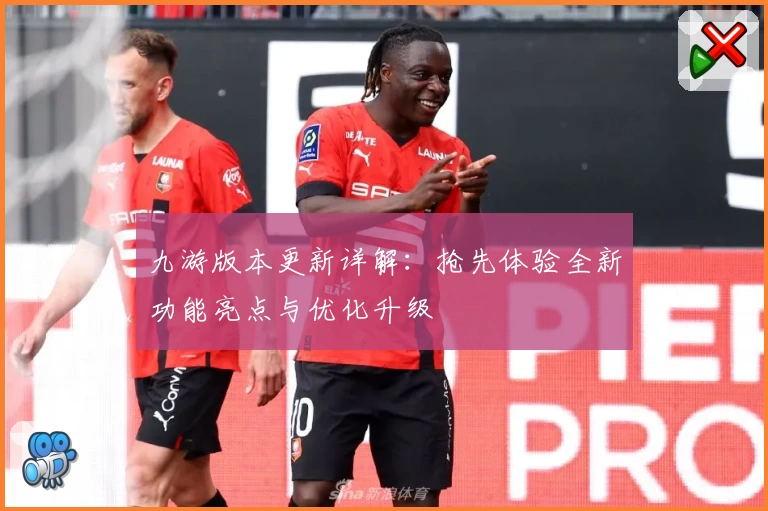 九游版本更新详解：抢先体验全新功能亮点与优化升级
