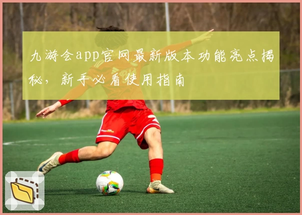 九游会app官网最新版本功能亮点揭秘，新手必看使用指南
