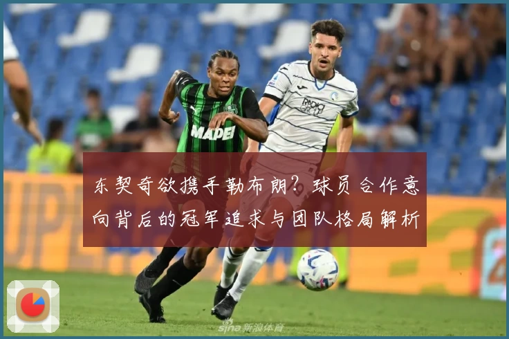 东契奇欲携手勒布朗？球员合作意向背后的冠军追求与团队格局解析