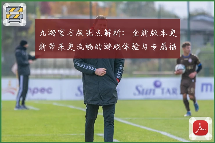 九游官方版亮点解析:全新版本更新带来更流畅的游戏体验与专属福利