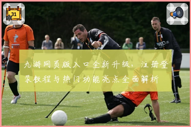 九游网页版入口全新升级，注册登录教程与热门功能亮点全面解析