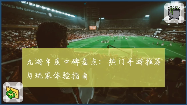 九游年度口碑盘点：热门手游推荐与玩家体验指南