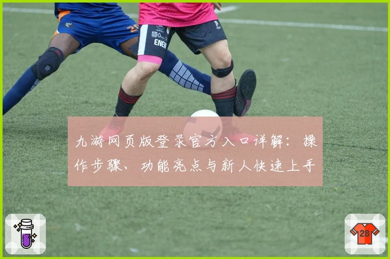 九游网页版登录官方入口详解：操作步骤、功能亮点与新人快速上手指南