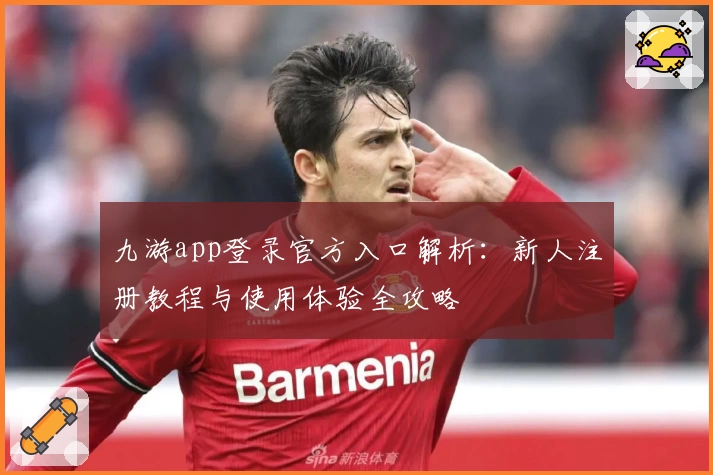 九游app登录官方入口解析：新人注册教程与使用体验全攻略