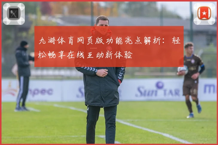 九游体育网页版功能亮点解析：轻松畅享在线互动新体验