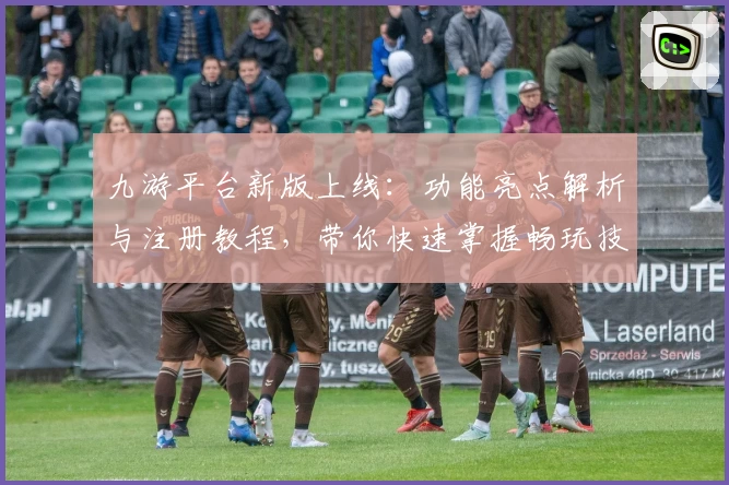 九游平台新版上线：功能亮点解析与注册教程，带你快速掌握畅玩技巧