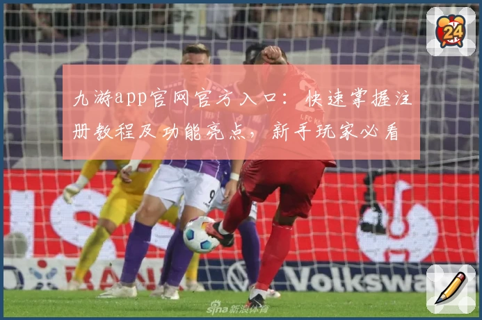 九游app官网官方入口：快速掌握注册教程及功能亮点，新手玩家必看
