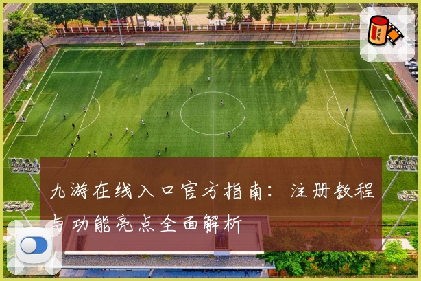九游在线入口官方指南:注册教程与功能亮点全面解析