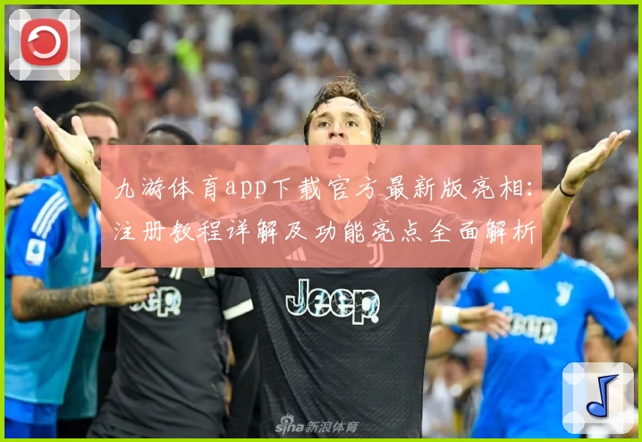 九游体育app下载官方最新版亮相：注册教程详解及功能亮点全面解析