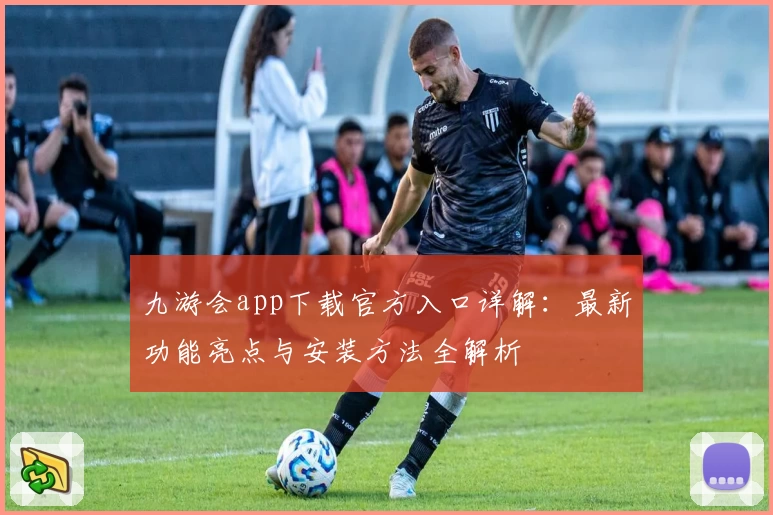九游会app下载官方入口详解：最新功能亮点与安装方法全解析