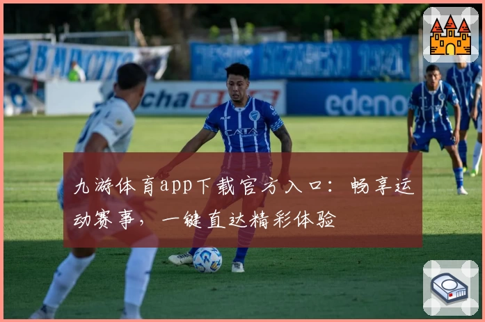 九游体育app下载官方入口：畅享运动赛事，一键直达精彩体验