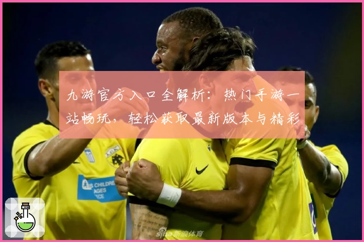 九游官方入口全解析：热门手游一站畅玩，轻松获取最新版本与精彩福利